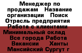 Менеджер по продажам › Название организации ­ Поиск › Отрасль предприятия ­ Работа с клиентами › Минимальный оклад ­ 1 - Все города Работа » Вакансии   . Ханты-Мансийский,Сургут г.